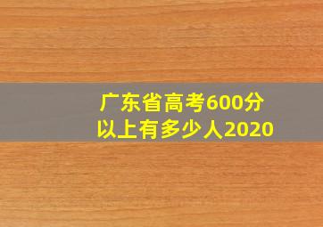 广东省高考600分以上有多少人2020