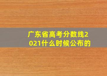 广东省高考分数线2021什么时候公布的