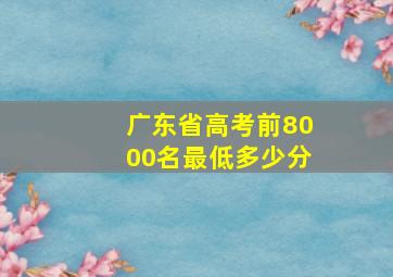 广东省高考前8000名最低多少分