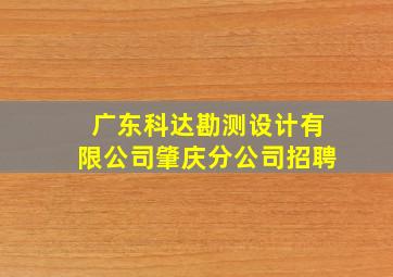 广东科达勘测设计有限公司肇庆分公司招聘