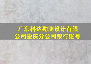 广东科达勘测设计有限公司肇庆分公司银行账号