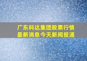 广东科达集团股票行情最新消息今天新闻报道