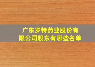 广东罗特药业股份有限公司股东有哪些名单