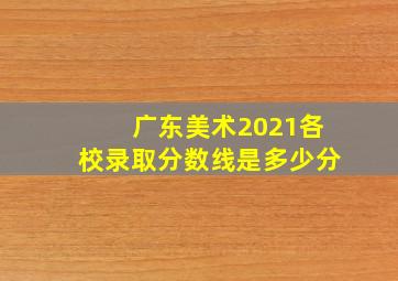 广东美术2021各校录取分数线是多少分