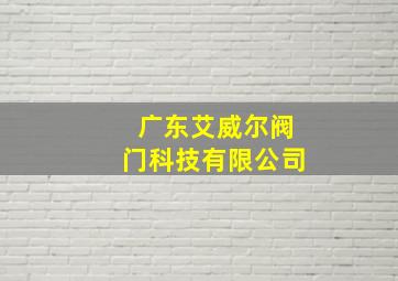 广东艾威尔阀门科技有限公司