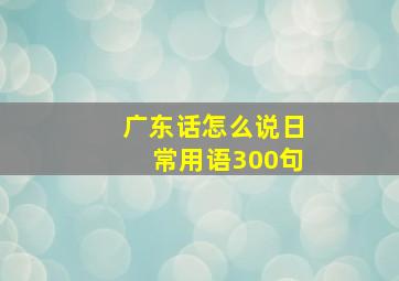 广东话怎么说日常用语300句