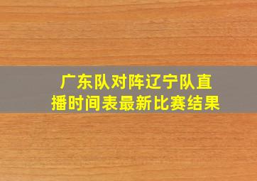 广东队对阵辽宁队直播时间表最新比赛结果