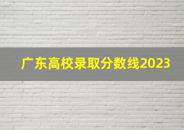 广东高校录取分数线2023