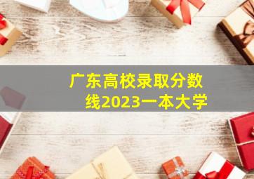 广东高校录取分数线2023一本大学