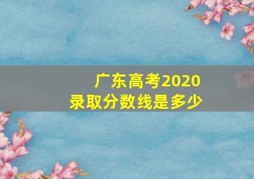 广东高考2020录取分数线是多少