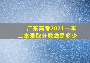 广东高考2021一本二本录取分数线是多少