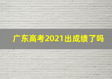 广东高考2021出成绩了吗