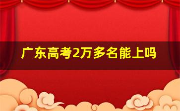 广东高考2万多名能上吗