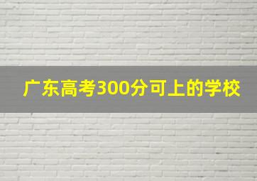 广东高考300分可上的学校