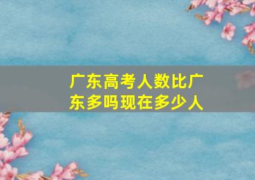 广东高考人数比广东多吗现在多少人