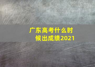 广东高考什么时候出成绩2021