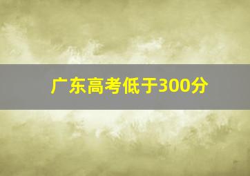 广东高考低于300分