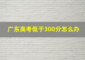 广东高考低于300分怎么办