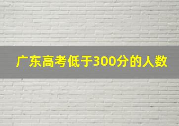 广东高考低于300分的人数