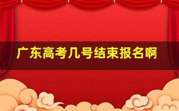 广东高考几号结束报名啊