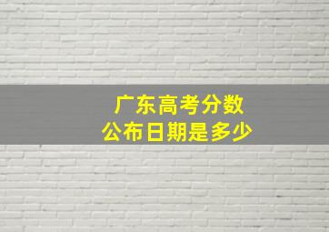 广东高考分数公布日期是多少