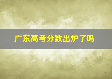 广东高考分数出炉了吗