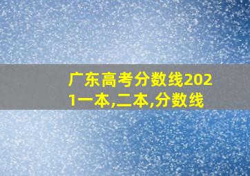 广东高考分数线2021一本,二本,分数线