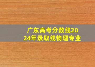 广东高考分数线2024年录取线物理专业