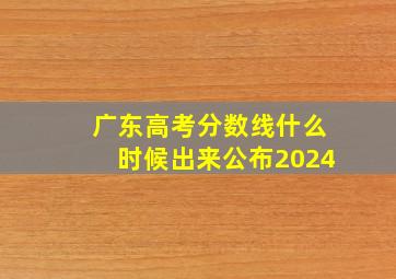 广东高考分数线什么时候出来公布2024