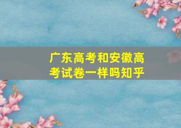 广东高考和安徽高考试卷一样吗知乎