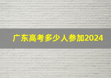 广东高考多少人参加2024