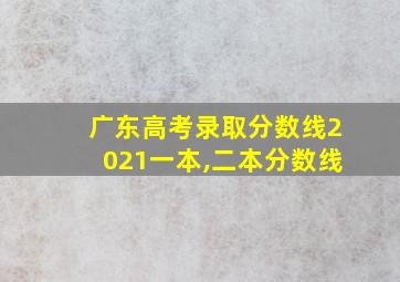 广东高考录取分数线2021一本,二本分数线