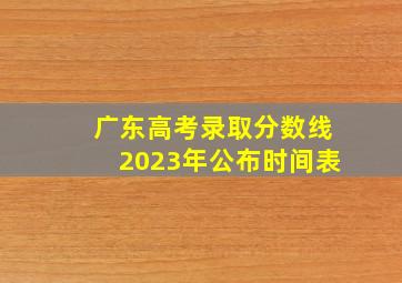 广东高考录取分数线2023年公布时间表