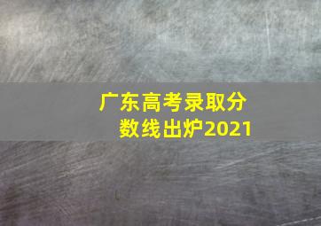 广东高考录取分数线出炉2021