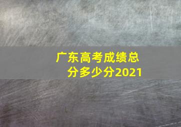 广东高考成绩总分多少分2021