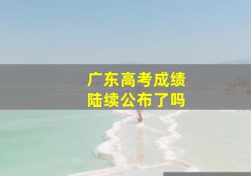 广东高考成绩陆续公布了吗