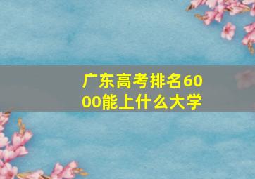 广东高考排名6000能上什么大学