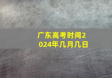 广东高考时间2024年几月几日