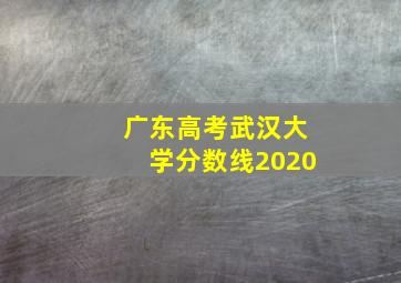 广东高考武汉大学分数线2020