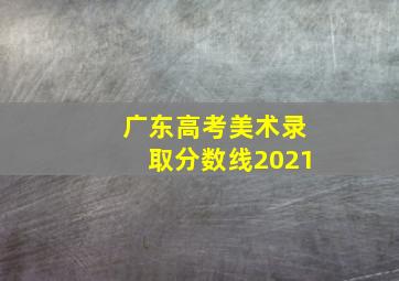 广东高考美术录取分数线2021