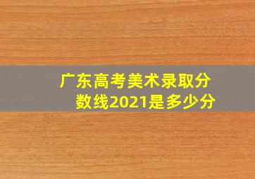 广东高考美术录取分数线2021是多少分