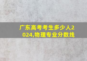 广东高考考生多少人2024,物理专业分数线