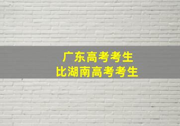 广东高考考生比湖南高考考生