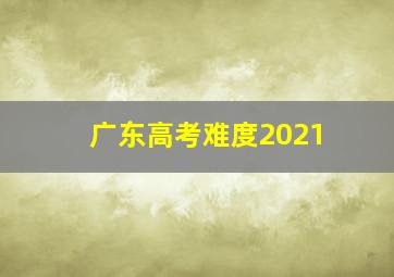 广东高考难度2021