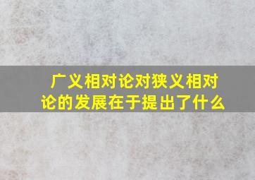 广义相对论对狭义相对论的发展在于提出了什么