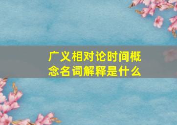 广义相对论时间概念名词解释是什么