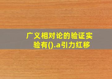 广义相对论的验证实验有().a引力红移