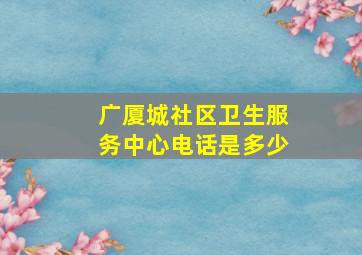 广厦城社区卫生服务中心电话是多少