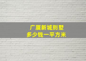 广厦新城别墅多少钱一平方米