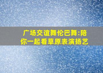 广场交谊舞伦巴舞:陪你一起看草原表演扬艺